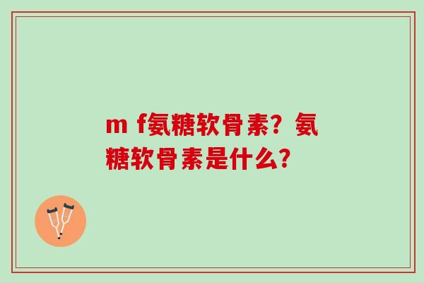 m f氨糖软骨素？氨糖软骨素是什么？