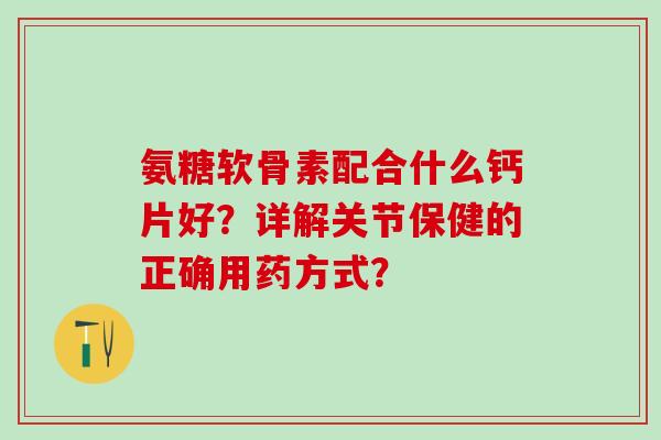氨糖软骨素配合什么钙片好？详解关节保健的正确用药方式？
