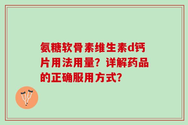 氨糖软骨素维生素d钙片用法用量?详解药品的正确服用方式? 氨糖软骨素维生素d钙片用法用量?详解药品的正确服用方式?