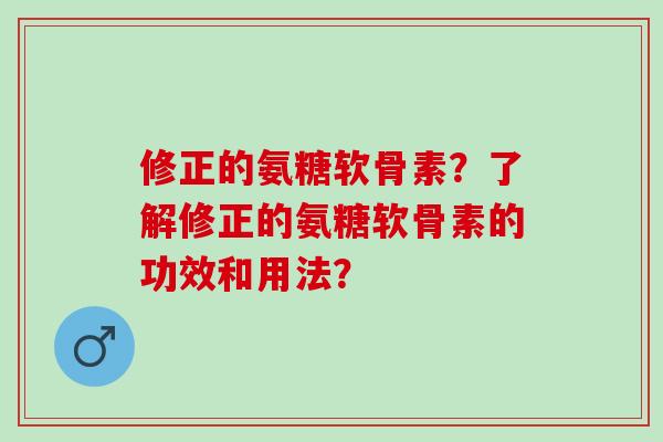 修正的氨糖软骨素？了解修正的氨糖软骨素的功效和用法？