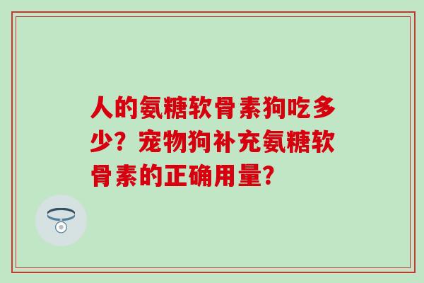 人的氨糖软骨素狗吃多少?宠物狗补充氨糖软骨素的正确用量? 人的氨糖软骨素狗吃多少?宠物狗补充氨糖软骨素的正确用量?