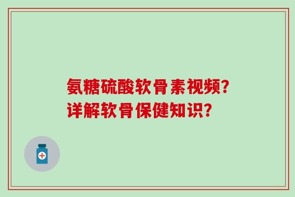 氨糖硫酸软骨素视频?详解软骨保健知识? 氨糖硫酸软骨素视频?详解软骨保健知识?