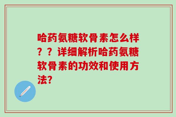 哈药氨糖软骨素怎么样？？详细解析哈药氨糖软骨素的功效和使用方法？