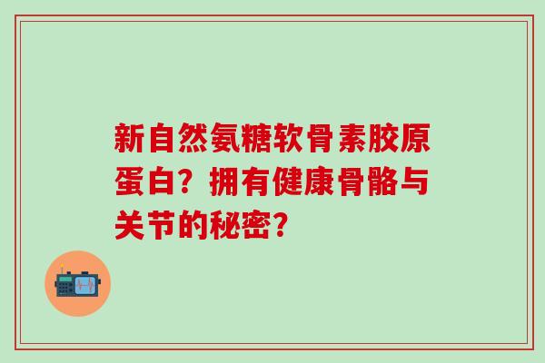 新自然氨糖软骨素胶原蛋白？拥有健康骨骼与关节的秘密？