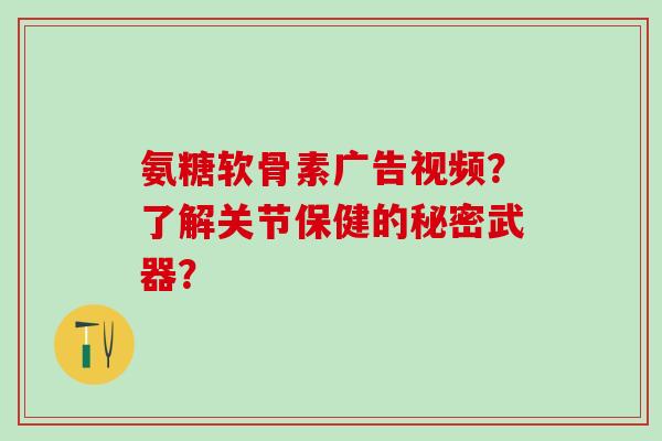 氨糖软骨素广告视频？了解关节保健的秘密武器？