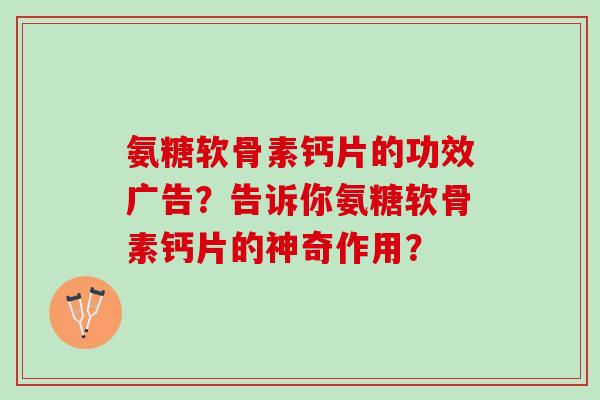 氨糖软骨素钙片的功效广告?告诉你氨糖软骨素钙片的神奇作用? 氨糖软骨素钙片的功效广告?告诉你氨糖软骨素钙片的神奇作用?