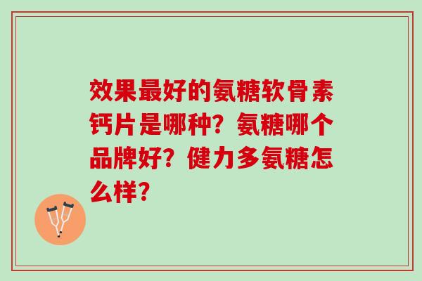 效果好的氨糖软骨素钙片是哪种?氨糖哪个品牌好?健力多氨糖怎么样? 效果好的氨糖软骨素钙片是哪种?氨糖哪个品牌好?健力多氨糖怎么样?