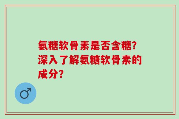 氨糖软骨素是否含糖？深入了解氨糖软骨素的成分？