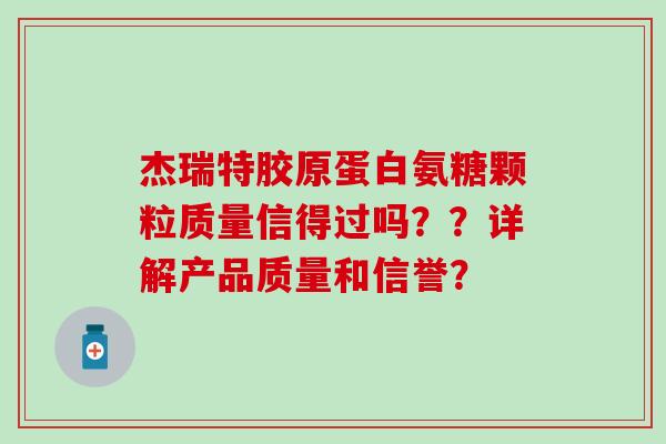 杰瑞特胶原蛋白氨糖颗粒质量信得过吗??详解产品质量和信誉? 杰瑞特胶原蛋白氨糖颗粒质量信得过吗??详解产品质量和信誉?