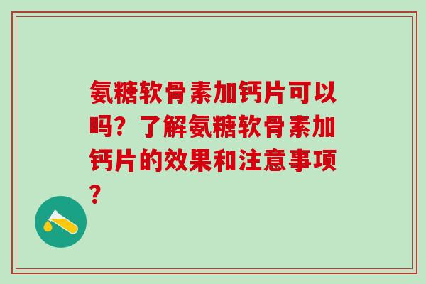 氨糖软骨素加钙片可以吗?了解氨糖软骨素加钙片的效果和注意事项? 氨糖软骨素加钙片可以吗?了解氨糖软骨素加钙片的效果和注意事项?