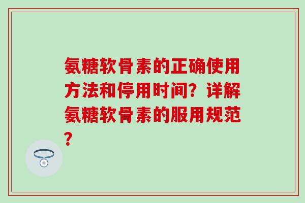 氨糖软骨素的正确使用方法和停用时间？详解氨糖软骨素的服用规范？