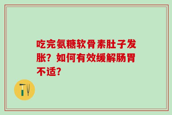吃完氨糖软骨素肚子发胀？如何有效缓解肠胃不适？