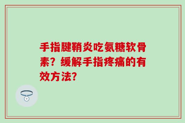 手指腱鞘炎吃氨糖软骨素?缓解手指的有效方法? 手指腱鞘炎吃氨糖软骨素?缓解手指的有效方法?