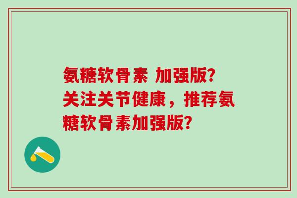 氨糖软骨素 加强版？关注关节健康，推荐氨糖软骨素加强版？
