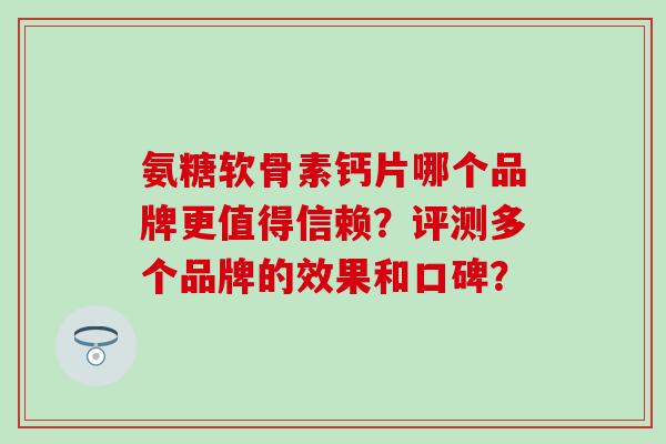 氨糖软骨素钙片哪个品牌更值得信赖？评测多个品牌的效果和口碑？