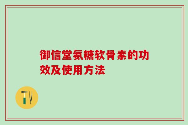 御信堂氨糖软骨素的功效及使用方法 御信堂氨糖软骨素的功效及使用方法