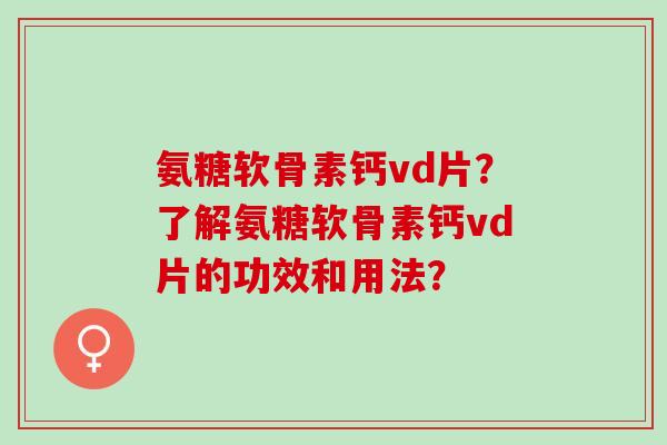 氨糖软骨素钙vd片?了解氨糖软骨素钙vd片的功效和用法? 氨糖软骨素钙vd片?了解氨糖软骨素钙vd片的功效和用法?
