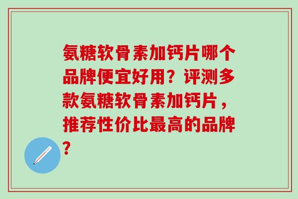 氨糖软骨素加钙片哪个品牌便宜好用？评测多款氨糖软骨素加钙片，推荐性价比最高的品牌？