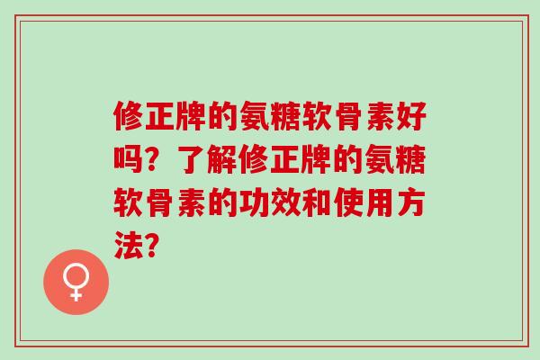 修正牌的氨糖软骨素好吗？了解修正牌的氨糖软骨素的功效和使用方法？