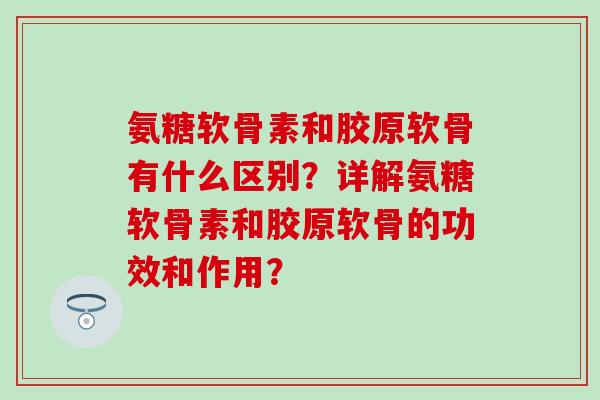 氨糖软骨素和胶原软骨有什么区别?详解氨糖软骨素和胶原软骨的功效和作用? 氨糖软骨素和胶原软骨有什么区别?详解氨糖软骨素和胶原软骨的功效和作用?