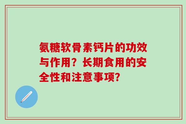 氨糖软骨素钙片的功效与作用？长期食用的安全性和注意事项？