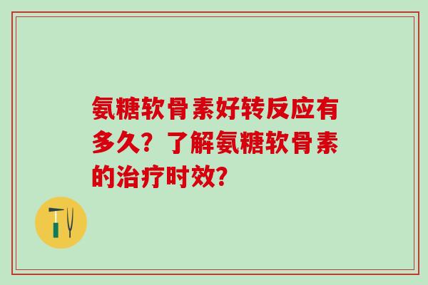 氨糖软骨素好转反应有多久?了解氨糖软骨素的时效? 氨糖软骨素好转反应有多久?了解氨糖软骨素的时效?