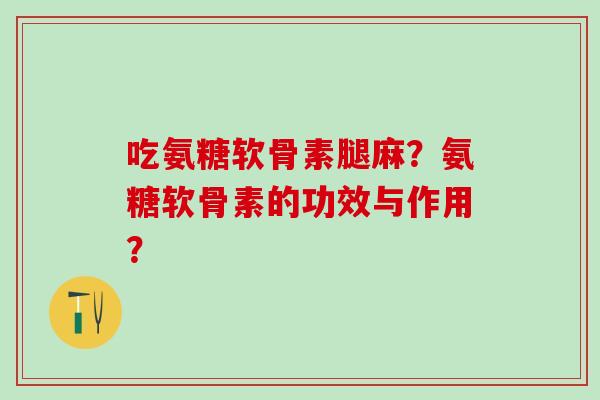 吃氨糖软骨素腿麻?氨糖软骨素的功效与作用? 吃氨糖软骨素腿麻?氨糖软骨素的功效与作用?