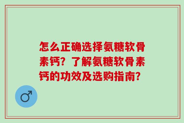 怎么正确选择氨糖软骨素钙？了解氨糖软骨素钙的功效及选购指南？
