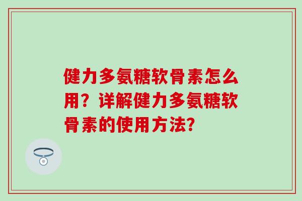 健力多氨糖软骨素怎么用?详解健力多氨糖软骨素的使用方法? 健力多氨糖软骨素怎么用?详解健力多氨糖软骨素的使用方法?