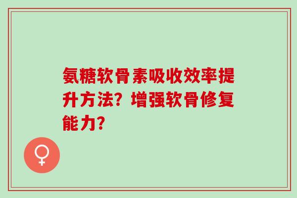 氨糖软骨素吸收效率提升方法？增强软骨修复能力？