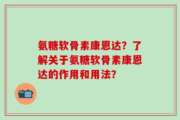 氨糖软骨素康恩达？了解关于氨糖软骨素康恩达的作用和用法？