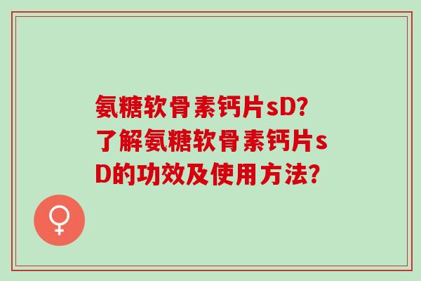 氨糖软骨素钙片sD？了解氨糖软骨素钙片sD的功效及使用方法？