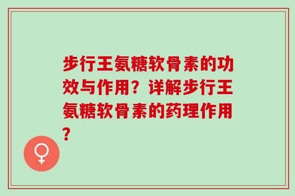 步行王氨糖软骨素的功效与作用？详解步行王氨糖软骨素的药理作用？