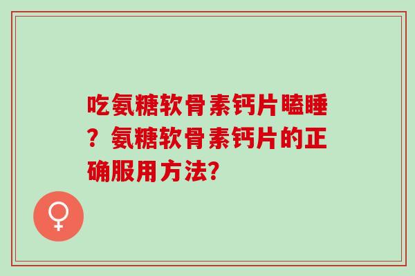 吃氨糖软骨素钙片瞌睡？氨糖软骨素钙片的正确服用方法？