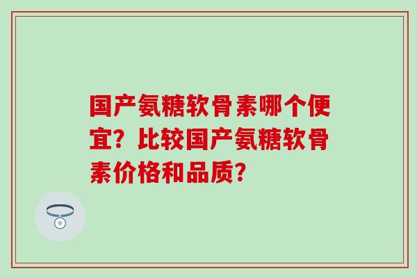 国产氨糖软骨素哪个便宜？比较国产氨糖软骨素价格和品质？