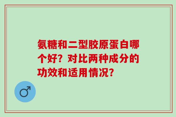 氨糖和二型胶原蛋白哪个好?对比两种成分的功效和适用情况? 氨糖和二型胶原蛋白哪个好?对比两种成分的功效和适用情况?