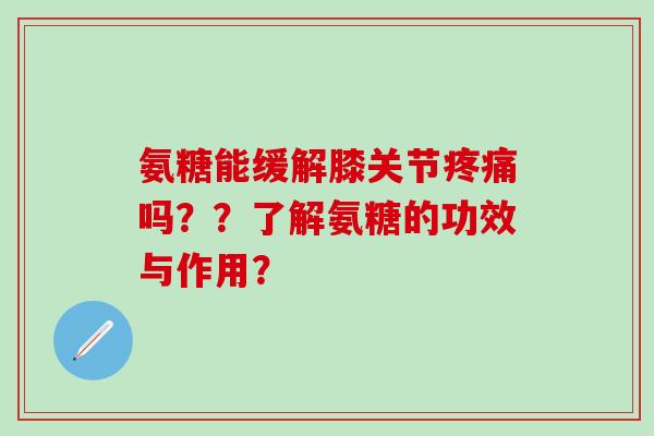 氨糖能缓解膝关节疼痛吗？？了解氨糖的功效与作用？