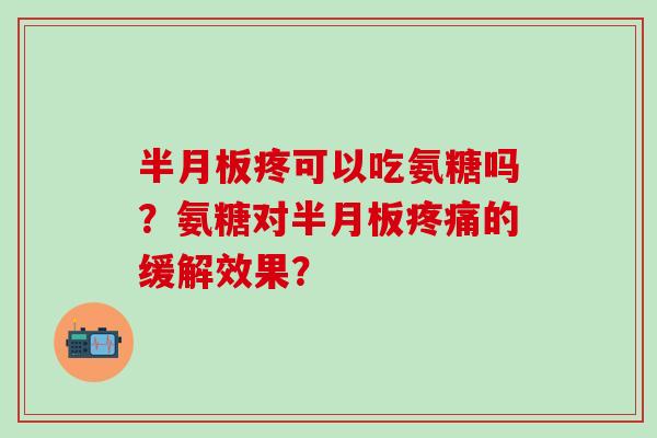 半月板疼可以吃氨糖吗？氨糖对半月板疼痛的缓解效果？