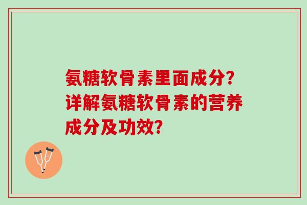 氨糖软骨素里面成分？详解氨糖软骨素的营养成分及功效？