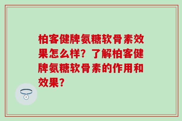 柏客健牌氨糖软骨素效果怎么样?了解柏客健牌氨糖软骨素的作用和效果? 柏客健牌氨糖软骨素效果怎么样?了解柏客健牌氨糖软骨素的作用和效果?