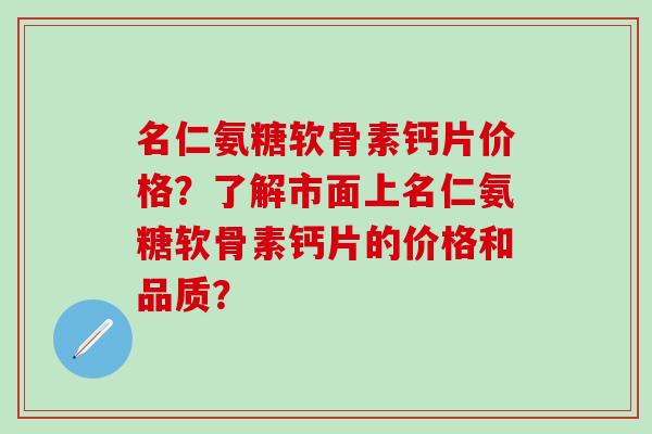 名仁氨糖软骨素钙片价格？了解市面上名仁氨糖软骨素钙片的价格和品质？