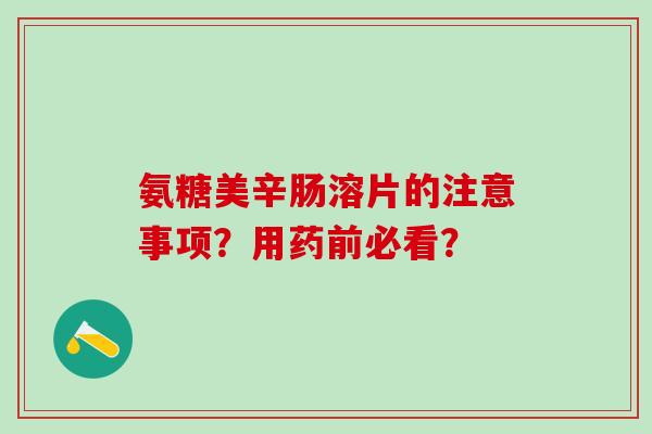 氨糖美辛肠溶片的注意事项？用药前必看？