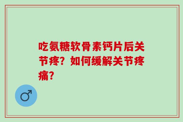 吃氨糖软骨素钙片后关节疼?如何缓解关节? 吃氨糖软骨素钙片后关节疼?如何缓解关节?