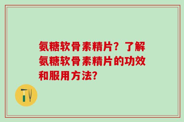 氨糖软骨素精片？了解氨糖软骨素精片的功效和服用方法？