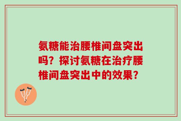 氨糖能治腰椎间盘突出吗？探讨氨糖在治疗腰椎间盘突出中的效果？