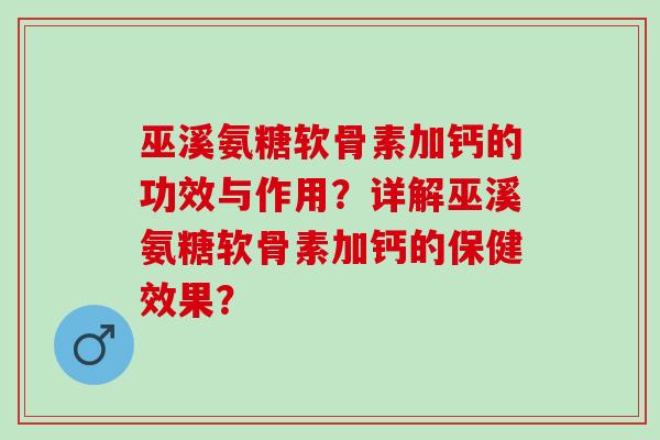 巫溪氨糖软骨素加钙的功效与作用？详解巫溪氨糖软骨素加钙的保健效果？