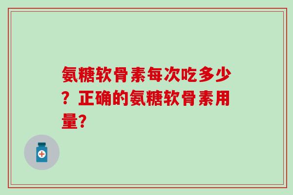 氨糖软骨素每次吃多少？正确的氨糖软骨素用量？