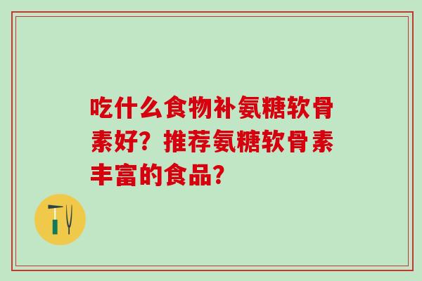 吃什么食物补氨糖软骨素好?推荐氨糖软骨素丰富的食品? 吃什么食物补氨糖软骨素好?推荐氨糖软骨素丰富的食品?