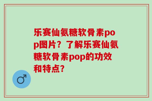 乐赛仙氨糖软骨素pop图片?了解乐赛仙氨糖软骨素pop的功效和特点? 乐赛仙氨糖软骨素pop图片?了解乐赛仙氨糖软骨素pop的功效和特点?
