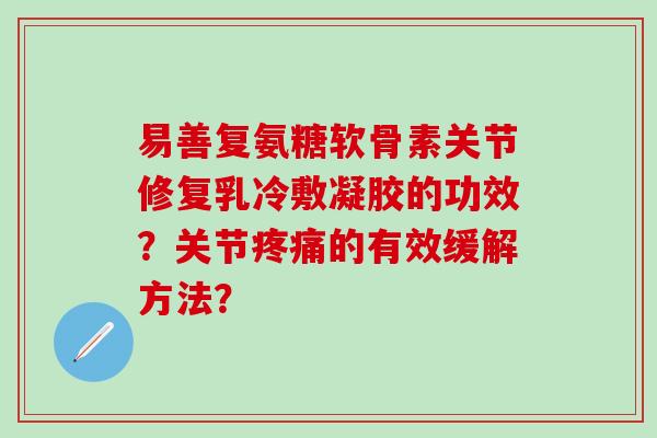 易善复氨糖软骨素关节修复乳冷敷凝胶的功效？关节疼痛的有效缓解方法？